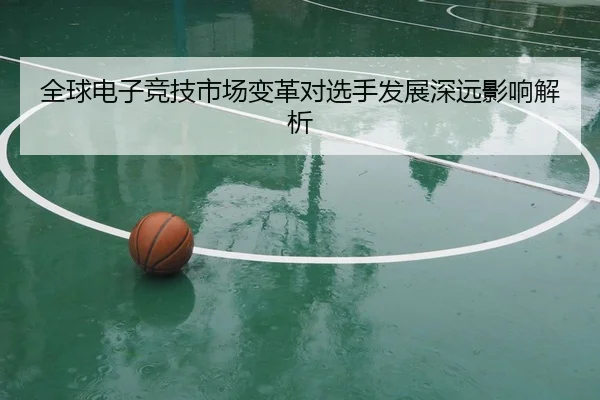 全球电子竞技市场变革对选手发展深远影响解析